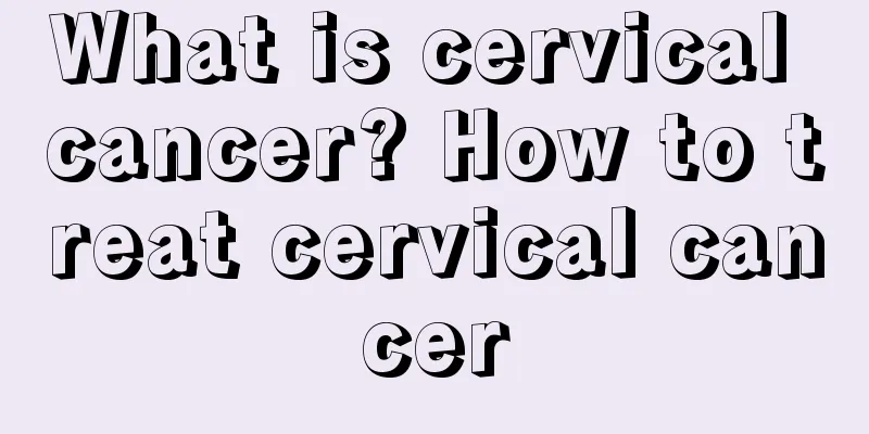 What is cervical cancer? How to treat cervical cancer