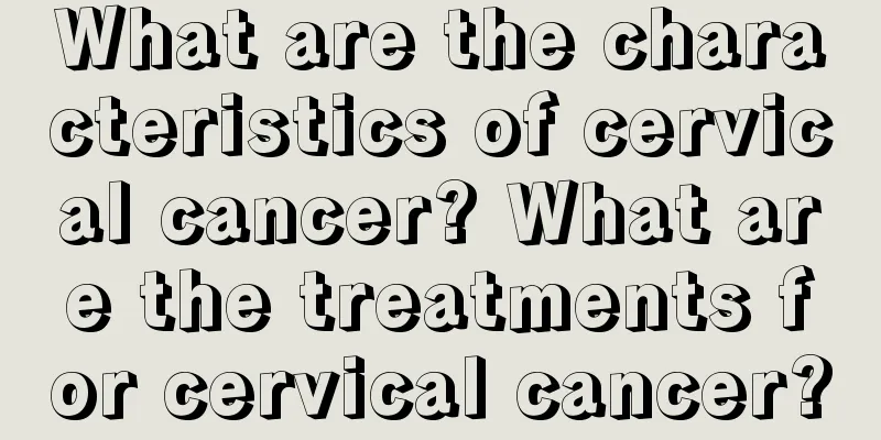What are the characteristics of cervical cancer? What are the treatments for cervical cancer?