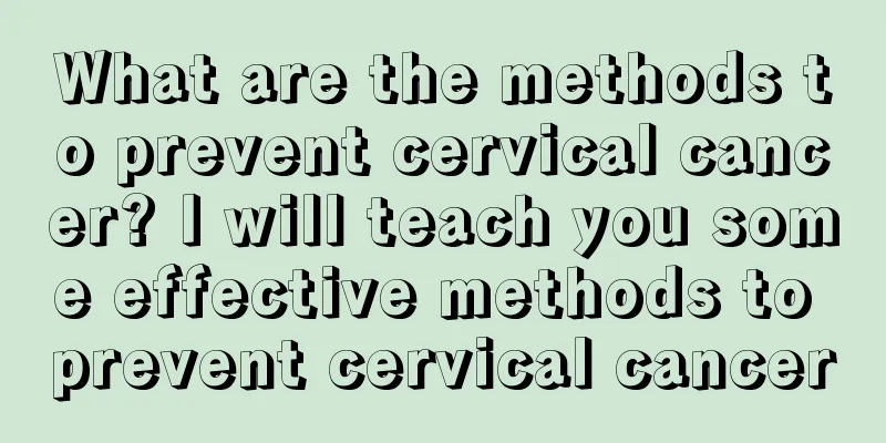 What are the methods to prevent cervical cancer? I will teach you some effective methods to prevent cervical cancer