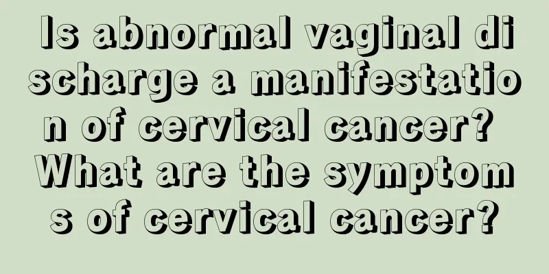 Is abnormal vaginal discharge a manifestation of cervical cancer? What are the symptoms of cervical cancer?