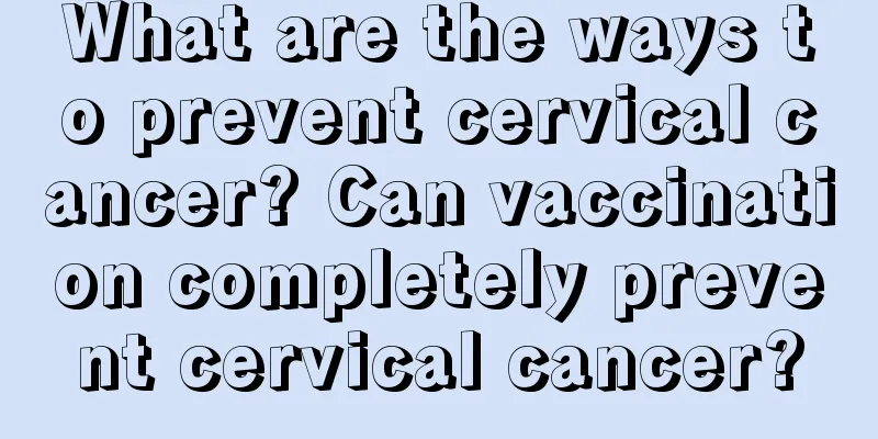 What are the ways to prevent cervical cancer? Can vaccination completely prevent cervical cancer?