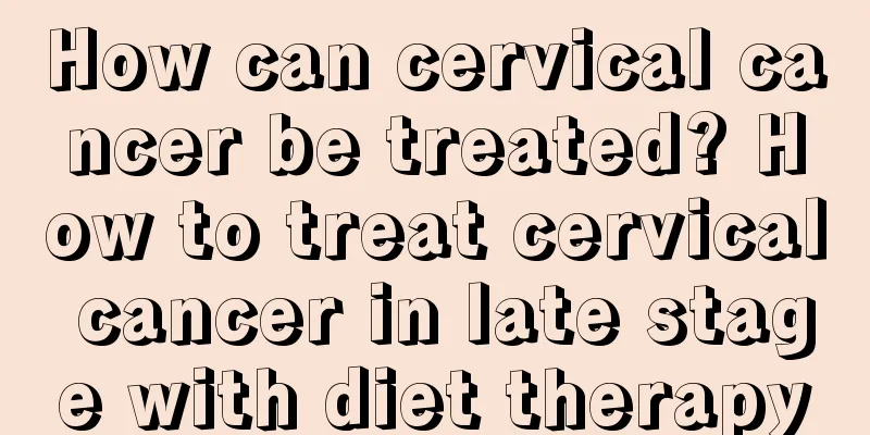 How can cervical cancer be treated? How to treat cervical cancer in late stage with diet therapy