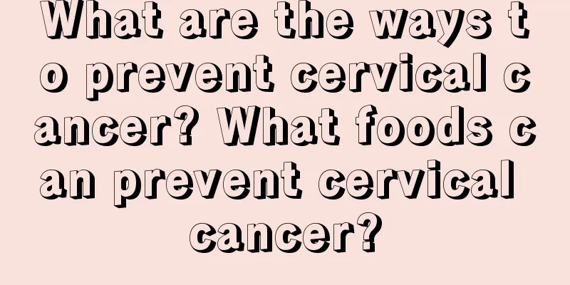 What are the ways to prevent cervical cancer? What foods can prevent cervical cancer?