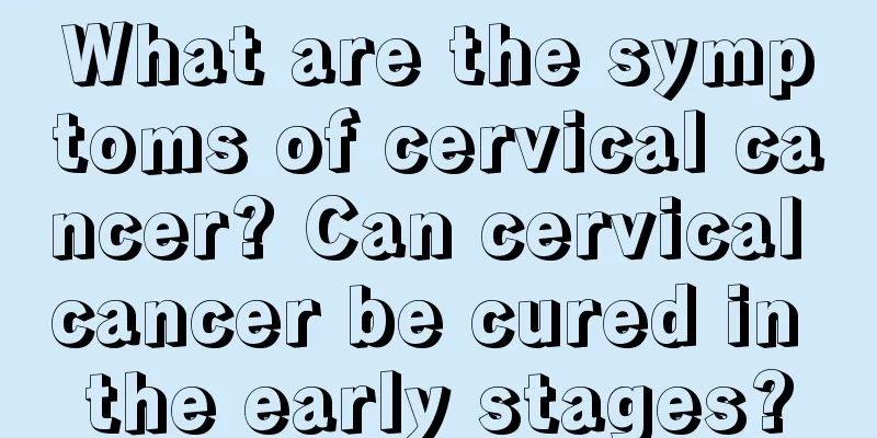 What are the symptoms of cervical cancer? Can cervical cancer be cured in the early stages?