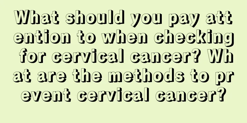 What should you pay attention to when checking for cervical cancer? What are the methods to prevent cervical cancer?