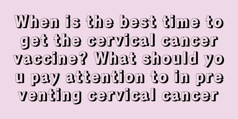 When is the best time to get the cervical cancer vaccine? What should you pay attention to in preventing cervical cancer