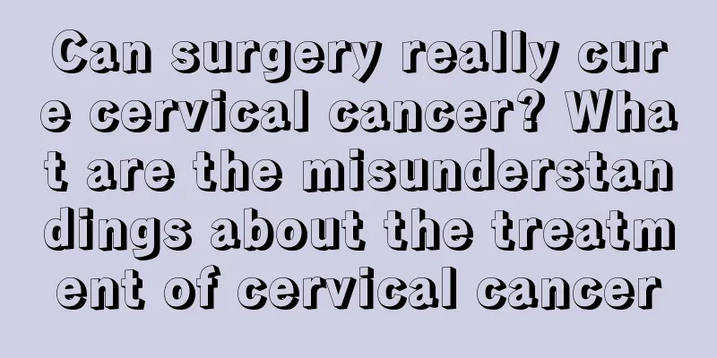 Can surgery really cure cervical cancer? What are the misunderstandings about the treatment of cervical cancer
