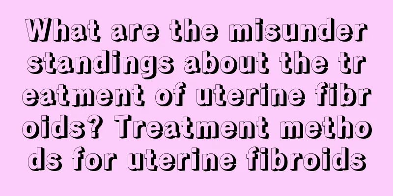 What are the misunderstandings about the treatment of uterine fibroids? Treatment methods for uterine fibroids