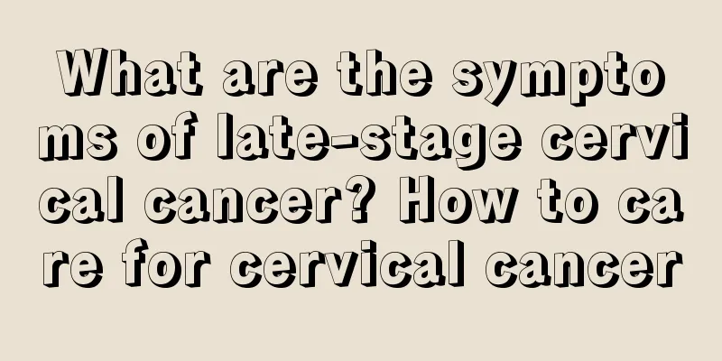 What are the symptoms of late-stage cervical cancer? How to care for cervical cancer