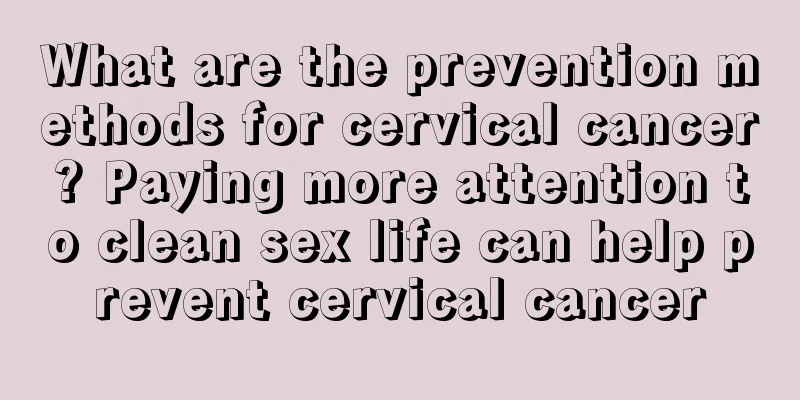 What are the prevention methods for cervical cancer? Paying more attention to clean sex life can help prevent cervical cancer