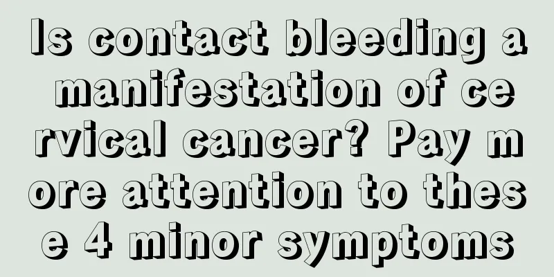 Is contact bleeding a manifestation of cervical cancer? Pay more attention to these 4 minor symptoms