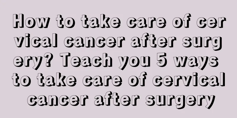 How to take care of cervical cancer after surgery? Teach you 5 ways to take care of cervical cancer after surgery
