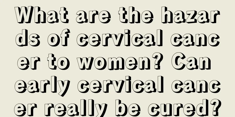 What are the hazards of cervical cancer to women? Can early cervical cancer really be cured?