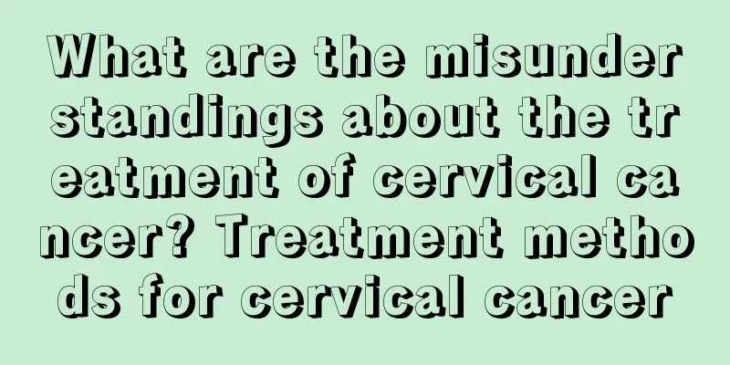 What are the misunderstandings about the treatment of cervical cancer? Treatment methods for cervical cancer
