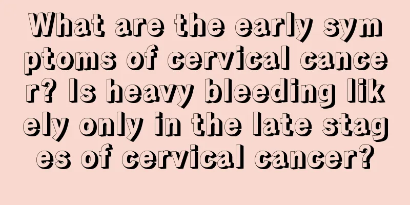What are the early symptoms of cervical cancer? Is heavy bleeding likely only in the late stages of cervical cancer?