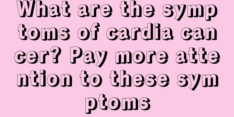 What are the symptoms of cardia cancer? Pay more attention to these symptoms