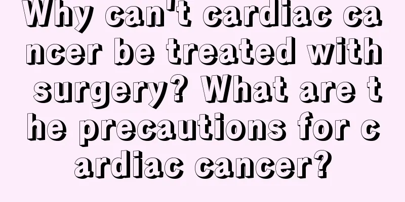 Why can't cardiac cancer be treated with surgery? What are the precautions for cardiac cancer?