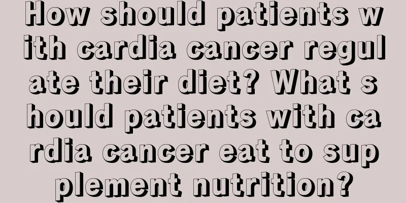 How should patients with cardia cancer regulate their diet? What should patients with cardia cancer eat to supplement nutrition?