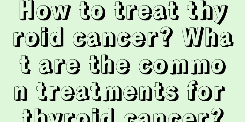 How to treat thyroid cancer? What are the common treatments for thyroid cancer?