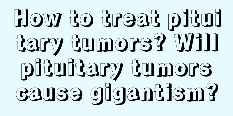 How to treat pituitary tumors? Will pituitary tumors cause gigantism?