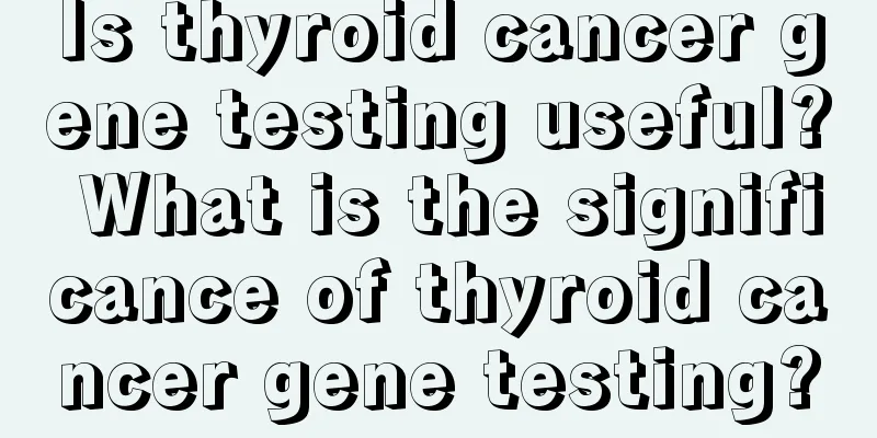 Is thyroid cancer gene testing useful? What is the significance of thyroid cancer gene testing?