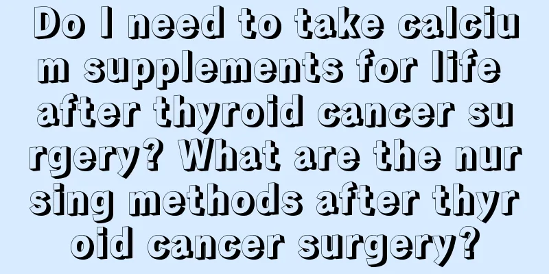 Do I need to take calcium supplements for life after thyroid cancer surgery? What are the nursing methods after thyroid cancer surgery?