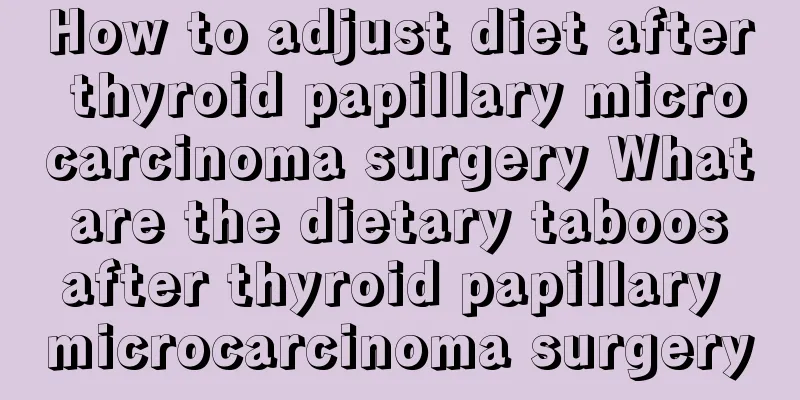 How to adjust diet after thyroid papillary microcarcinoma surgery What are the dietary taboos after thyroid papillary microcarcinoma surgery