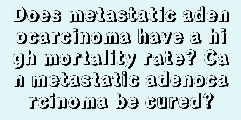 Does metastatic adenocarcinoma have a high mortality rate? Can metastatic adenocarcinoma be cured?