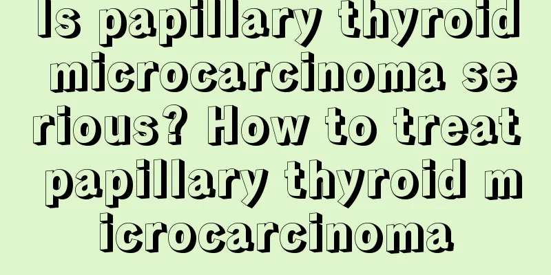 Is papillary thyroid microcarcinoma serious? How to treat papillary thyroid microcarcinoma