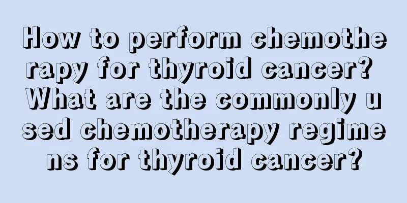 How to perform chemotherapy for thyroid cancer? What are the commonly used chemotherapy regimens for thyroid cancer?
