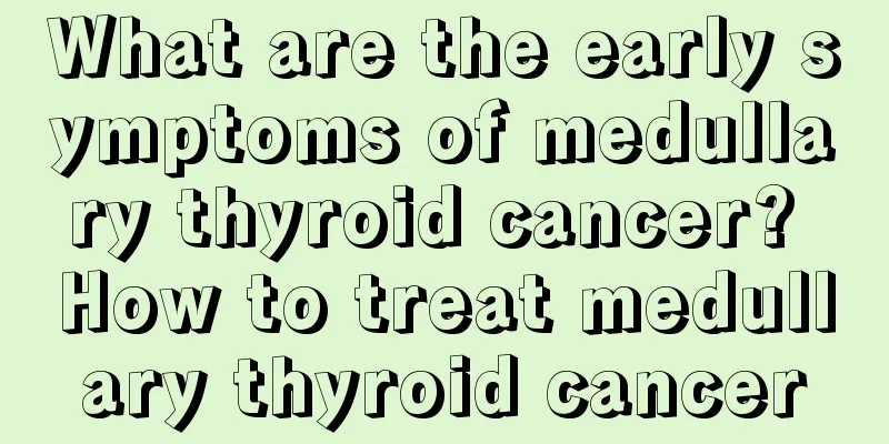 What are the early symptoms of medullary thyroid cancer? How to treat medullary thyroid cancer