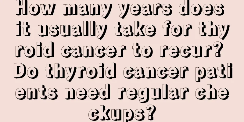 How many years does it usually take for thyroid cancer to recur? Do thyroid cancer patients need regular checkups?