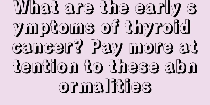 What are the early symptoms of thyroid cancer? Pay more attention to these abnormalities