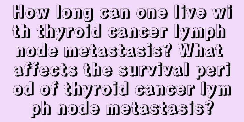 How long can one live with thyroid cancer lymph node metastasis? What affects the survival period of thyroid cancer lymph node metastasis?