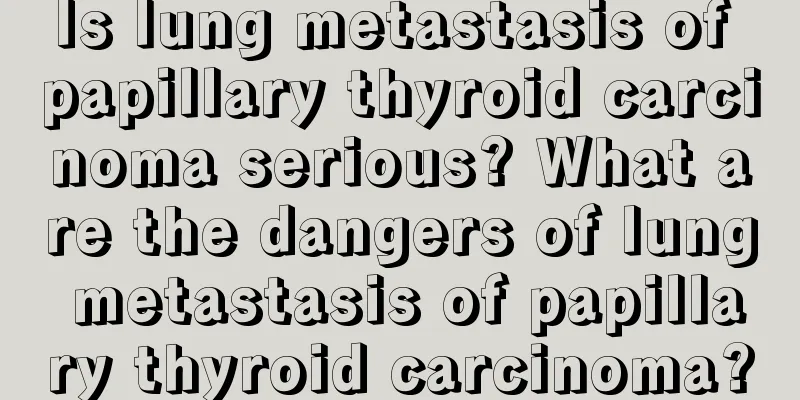 Is lung metastasis of papillary thyroid carcinoma serious? What are the dangers of lung metastasis of papillary thyroid carcinoma?