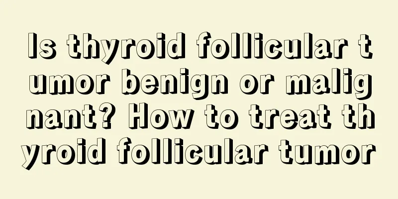 Is thyroid follicular tumor benign or malignant? How to treat thyroid follicular tumor