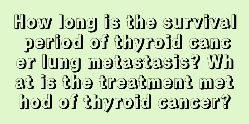 How long is the survival period of thyroid cancer lung metastasis? What is the treatment method of thyroid cancer?