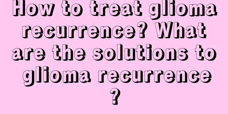 How to treat glioma recurrence? What are the solutions to glioma recurrence?