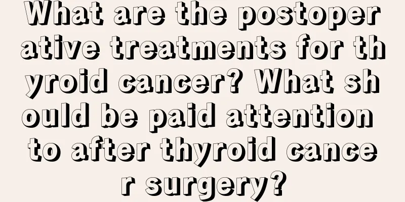 What are the postoperative treatments for thyroid cancer? What should be paid attention to after thyroid cancer surgery?