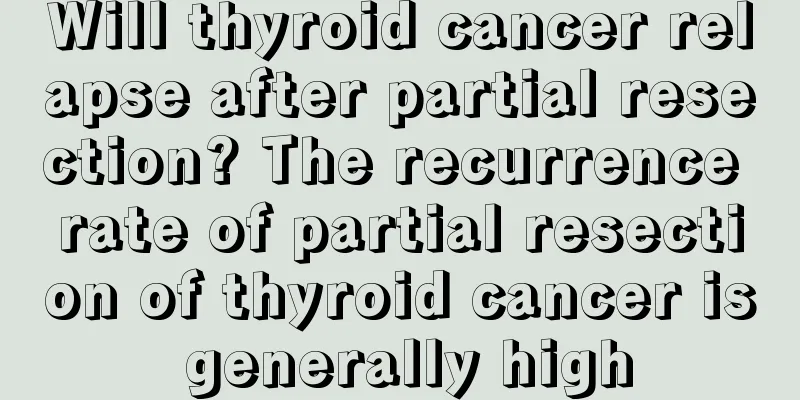 Will thyroid cancer relapse after partial resection? The recurrence rate of partial resection of thyroid cancer is generally high