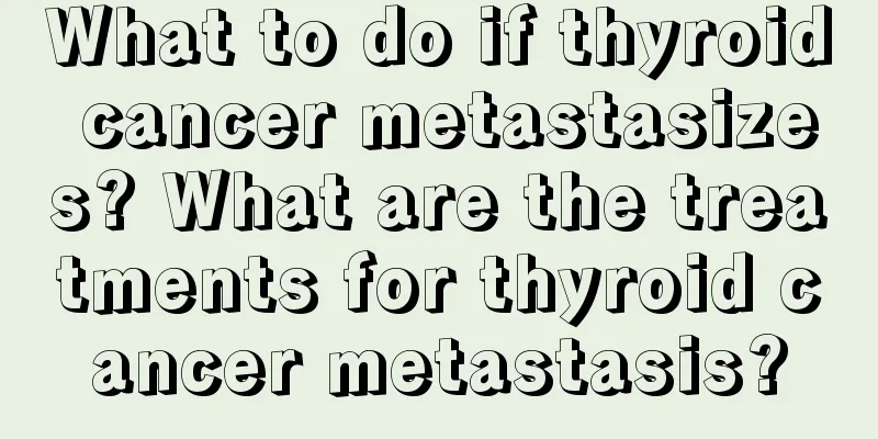 What to do if thyroid cancer metastasizes? What are the treatments for thyroid cancer metastasis?