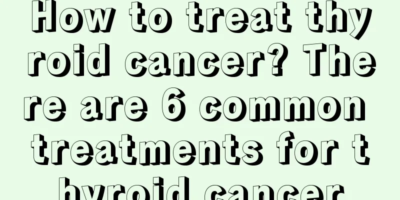 How to treat thyroid cancer? There are 6 common treatments for thyroid cancer