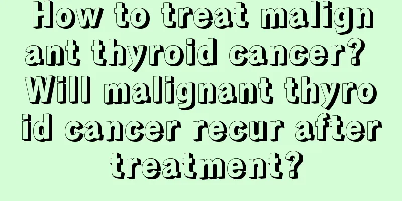 How to treat malignant thyroid cancer? Will malignant thyroid cancer recur after treatment?