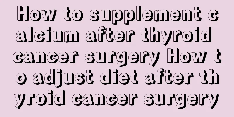 How to supplement calcium after thyroid cancer surgery How to adjust diet after thyroid cancer surgery