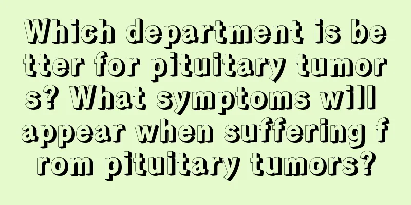 Which department is better for pituitary tumors? What symptoms will appear when suffering from pituitary tumors?