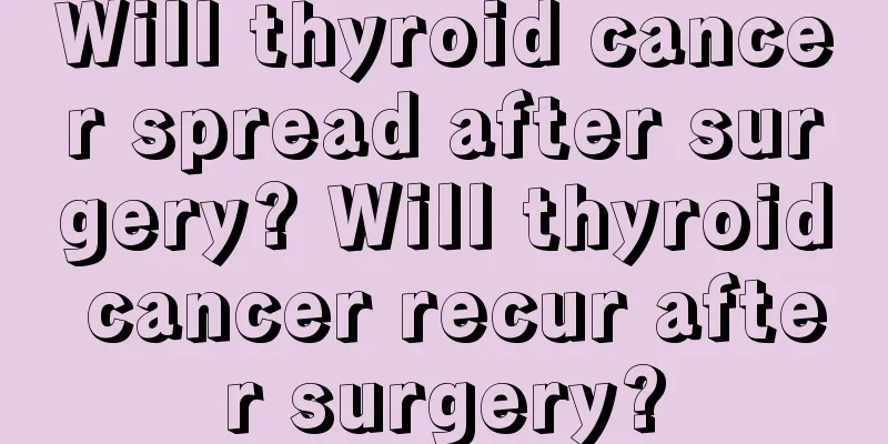 Will thyroid cancer spread after surgery? Will thyroid cancer recur after surgery?
