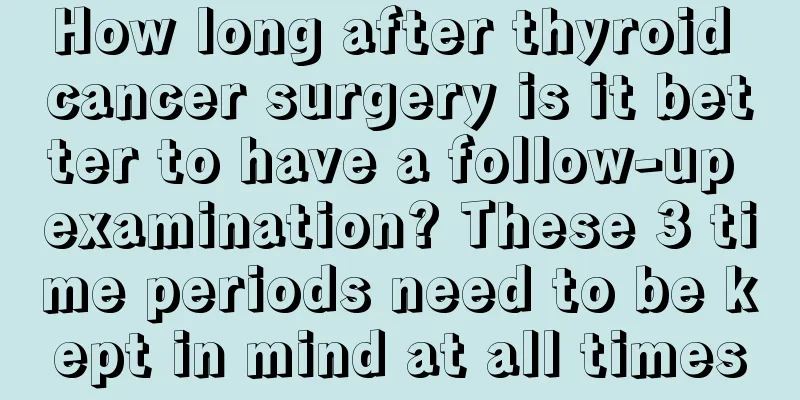How long after thyroid cancer surgery is it better to have a follow-up examination? These 3 time periods need to be kept in mind at all times