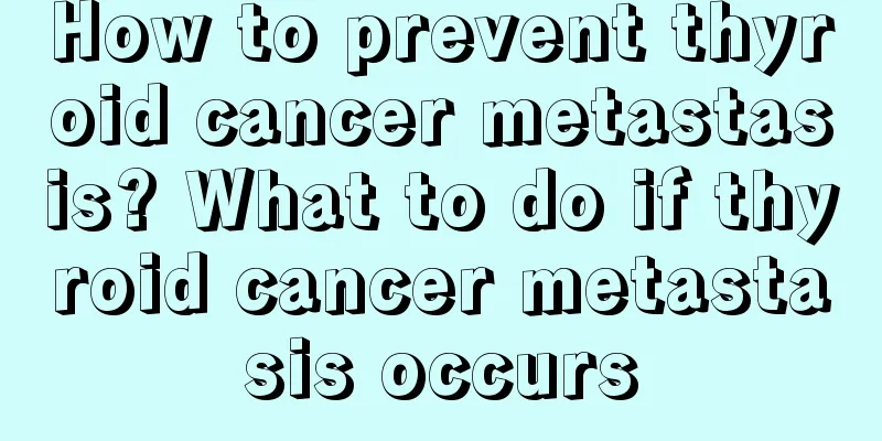 How to prevent thyroid cancer metastasis? What to do if thyroid cancer metastasis occurs