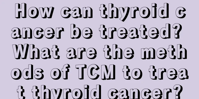How can thyroid cancer be treated? What are the methods of TCM to treat thyroid cancer?