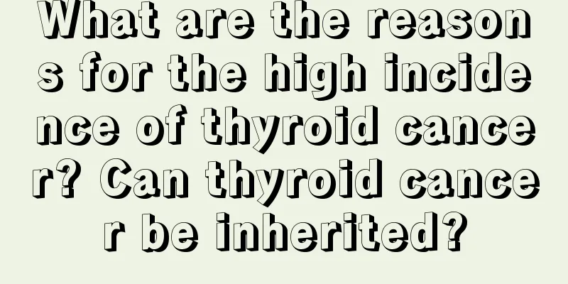 What are the reasons for the high incidence of thyroid cancer? Can thyroid cancer be inherited?
